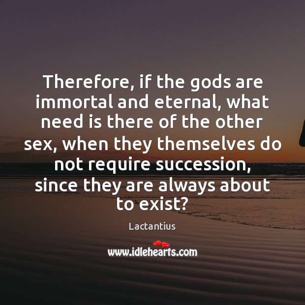 Therefore, if the Gods are immortal and eternal, what need is there Lactantius Picture Quote