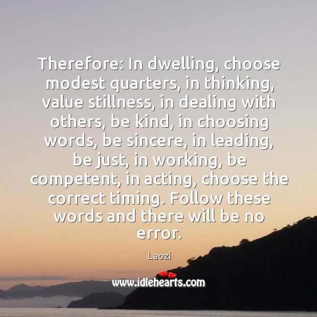 Therefore: In dwelling, choose modest quarters, in thinking, value stillness, in dealing Laozi Picture Quote