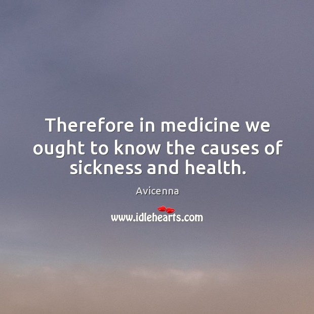 Therefore in medicine we ought to know the causes of sickness and health. Avicenna Picture Quote