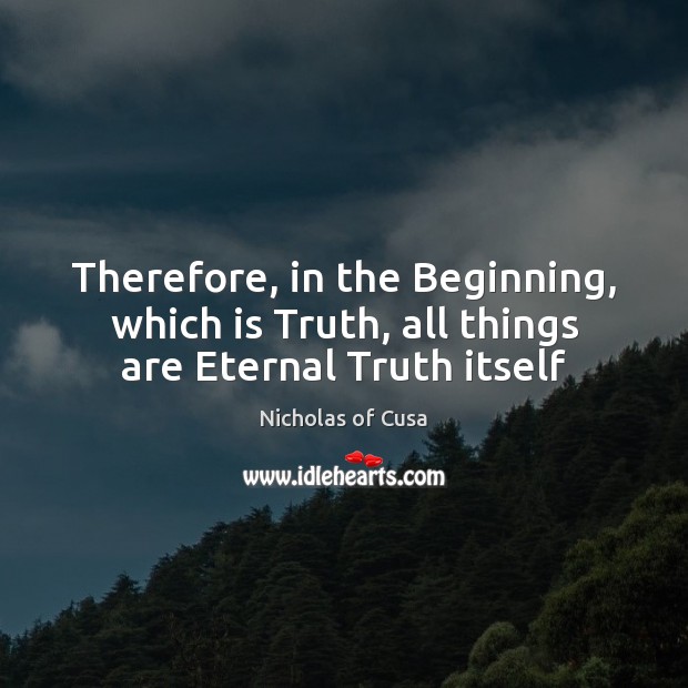 Therefore, in the Beginning, which is Truth, all things are Eternal Truth itself Nicholas of Cusa Picture Quote