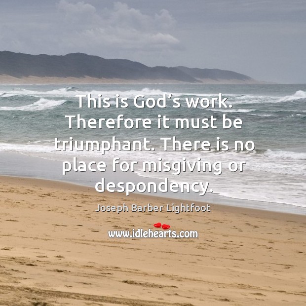 Therefore it must be triumphant. There is no place for misgiving or despondency. Image