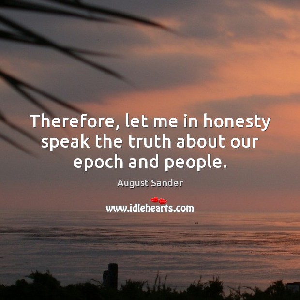 Therefore, let me in honesty speak the truth about our epoch and people. August Sander Picture Quote