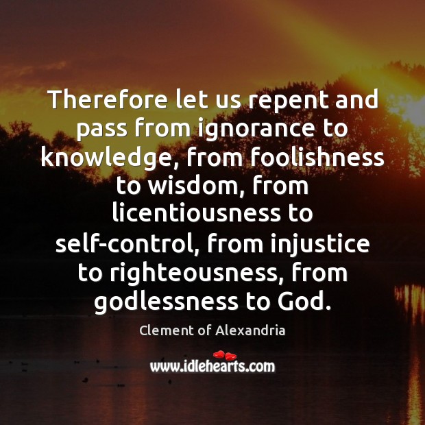 Therefore let us repent and pass from ignorance to knowledge, from foolishness Clement of Alexandria Picture Quote