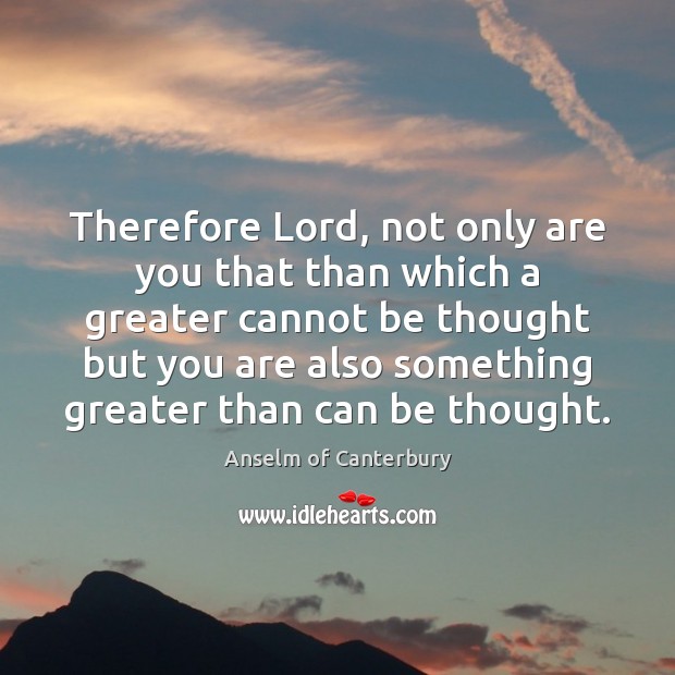 Therefore Lord, not only are you that than which a greater cannot Anselm of Canterbury Picture Quote