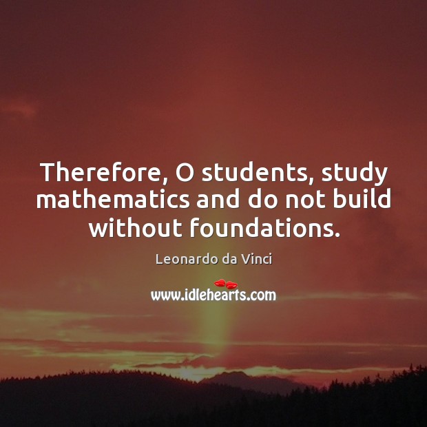 Therefore, O students, study mathematics and do not build without foundations. Leonardo da Vinci Picture Quote