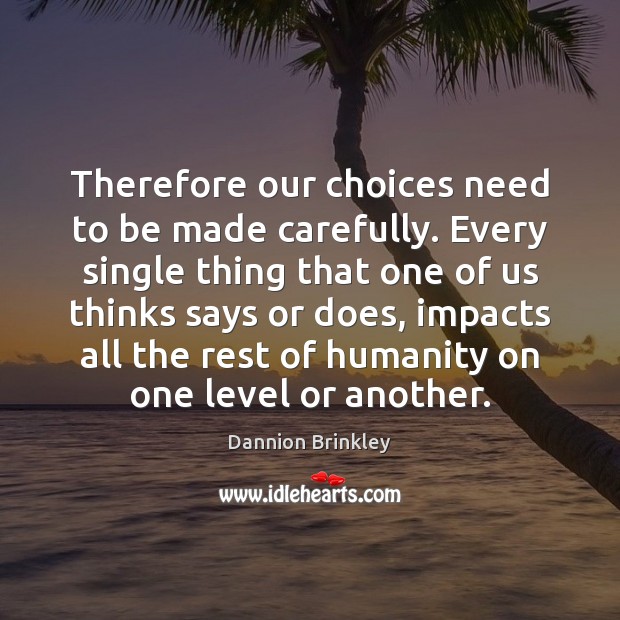 Therefore our choices need to be made carefully. Every single thing that Dannion Brinkley Picture Quote