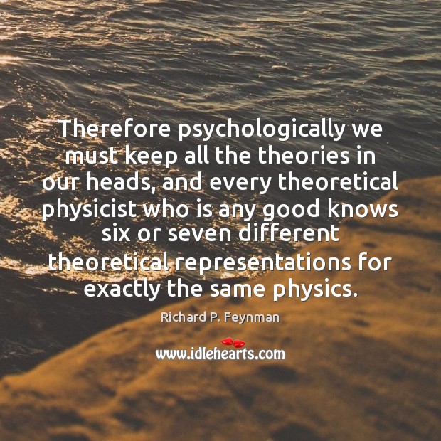 Therefore psychologically we must keep all the theories in our heads, and Richard P. Feynman Picture Quote