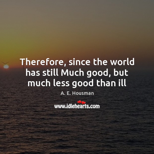 Therefore, since the world has still Much good, but much less good than ill Image