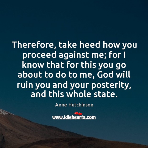 Therefore, take heed how you proceed against me; for I know that 