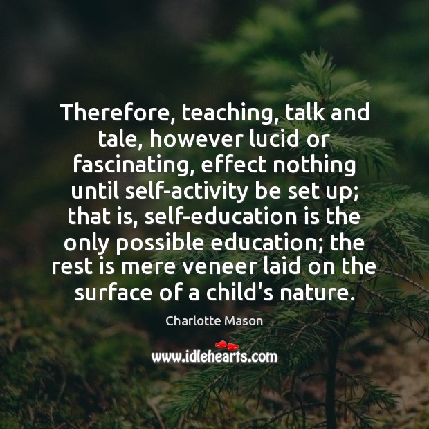 Therefore, teaching, talk and tale, however lucid or fascinating, effect nothing until Charlotte Mason Picture Quote