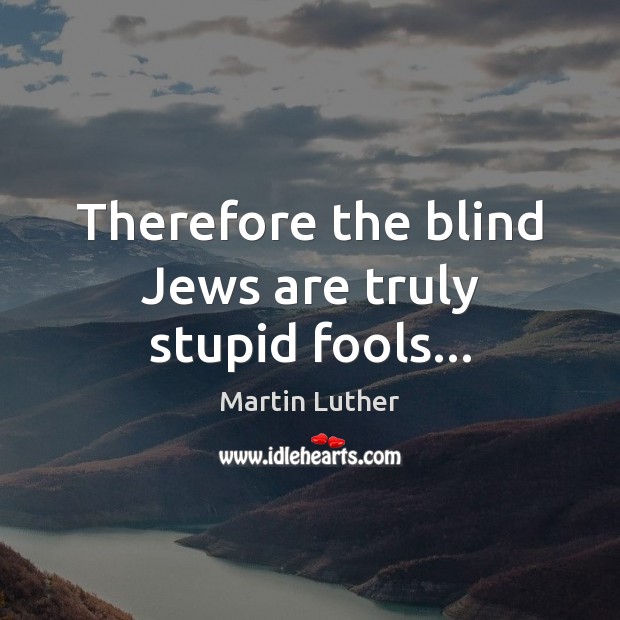 Therefore the blind Jews are truly stupid fools… Martin Luther Picture Quote