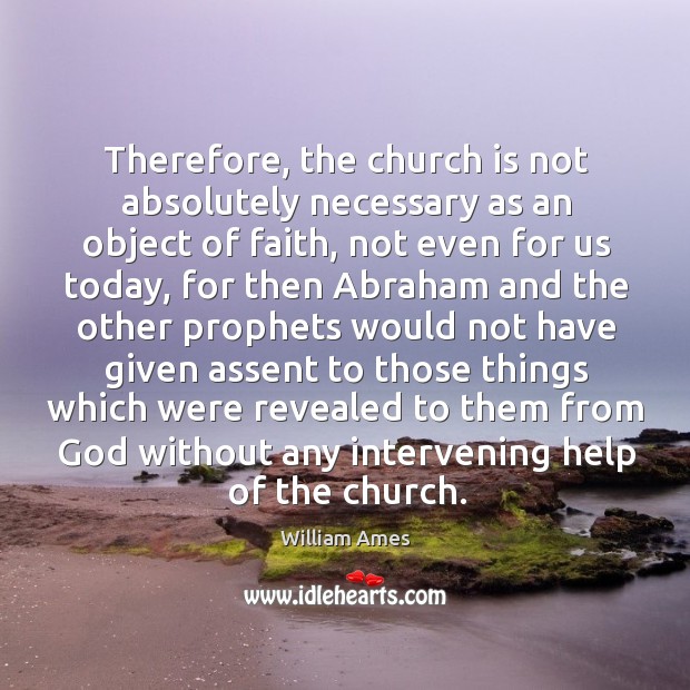 Therefore, the church is not absolutely necessary as an object of faith, not even for us today William Ames Picture Quote