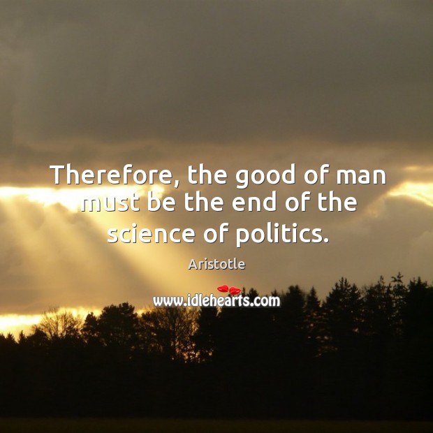 Therefore, the good of man must be the end of the science of politics. Aristotle Picture Quote