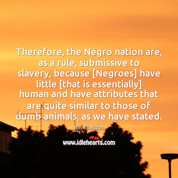 Therefore, the Negro nation are, as a rule, submissive to slavery, because [ Ibn Khaldun Picture Quote
