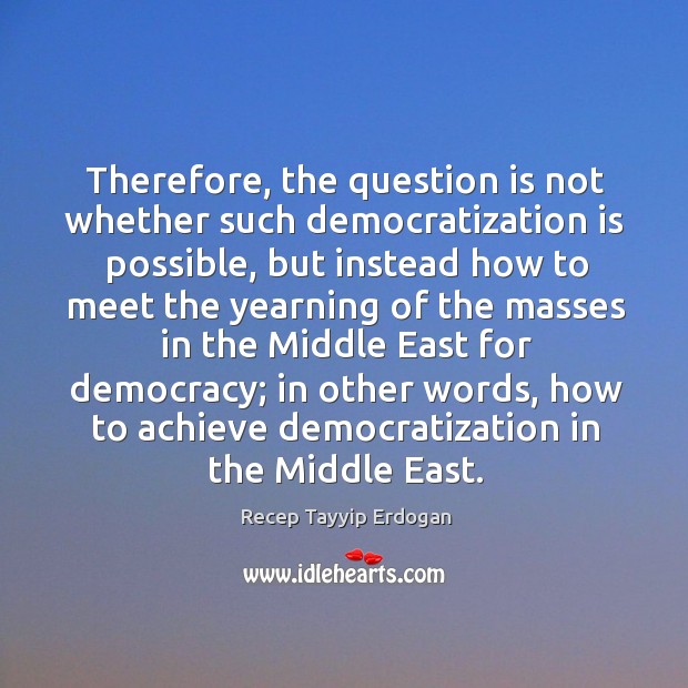 Therefore, the question is not whether such democratization is possible, but instead how Recep Tayyip Erdogan Picture Quote