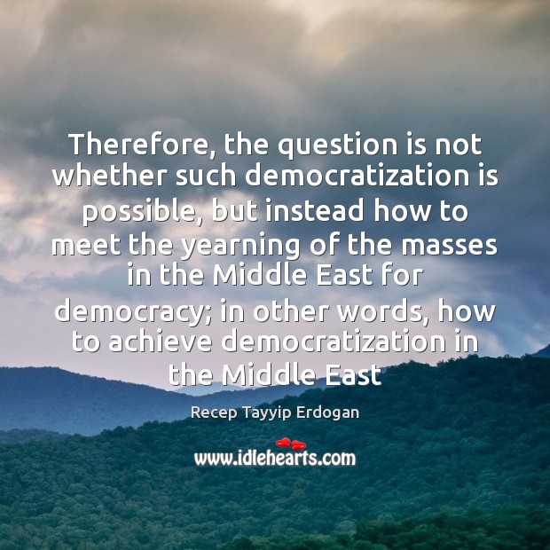Therefore, the question is not whether such democratization is possible, but instead Recep Tayyip Erdogan Picture Quote