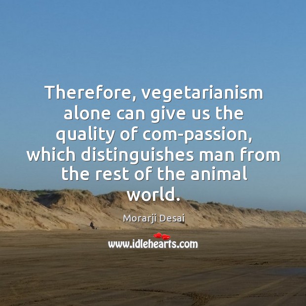 Therefore, vegetarianism alone can give us the quality of com-passion, which distinguishes Morarji Desai Picture Quote