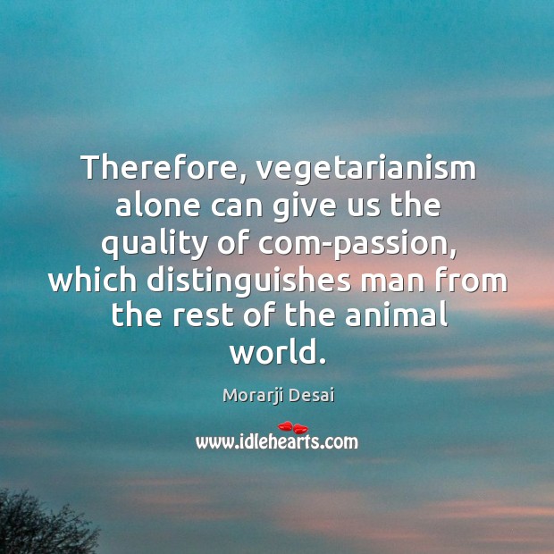 Therefore, vegetarianism alone can give us the quality of com-passion, which distinguishes Morarji Desai Picture Quote