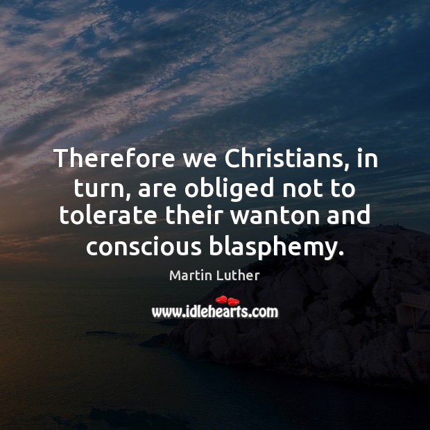 Therefore we Christians, in turn, are obliged not to tolerate their wanton Martin Luther Picture Quote