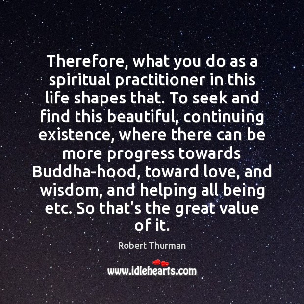 Therefore, what you do as a spiritual practitioner in this life shapes Robert Thurman Picture Quote