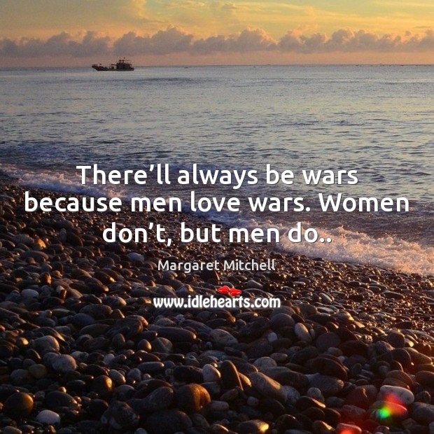 There’ll always be wars because men love wars. Women don’t, but men do.. Image