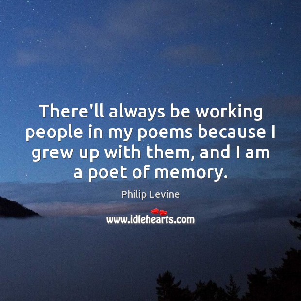 There’ll always be working people in my poems because I grew up Philip Levine Picture Quote