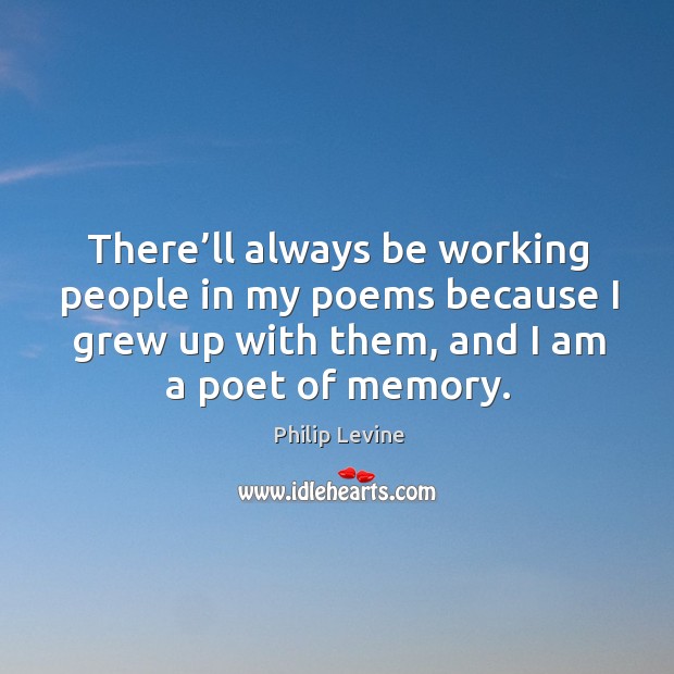 There’ll always be working people in my poems because I grew up with them, and I am a poet of memory. Philip Levine Picture Quote