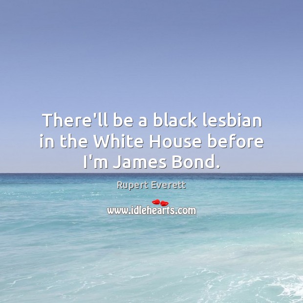There’ll be a black lesbian in the White House before I’m James Bond. Rupert Everett Picture Quote