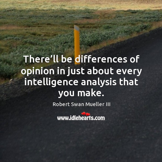 There’ll be differences of opinion in just about every intelligence analysis that you make. Robert Swan Mueller III Picture Quote