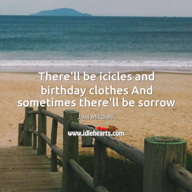 There’ll be icicles and birthday clothes And sometimes there’ll be sorrow Joni Mitchell Picture Quote