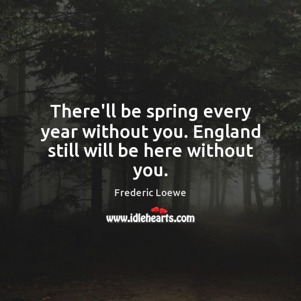 There’ll be spring every year without you. England still will be here without you. Image