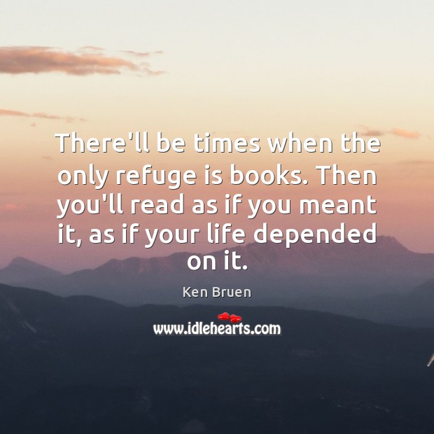 There’ll be times when the only refuge is books. Then you’ll read Ken Bruen Picture Quote