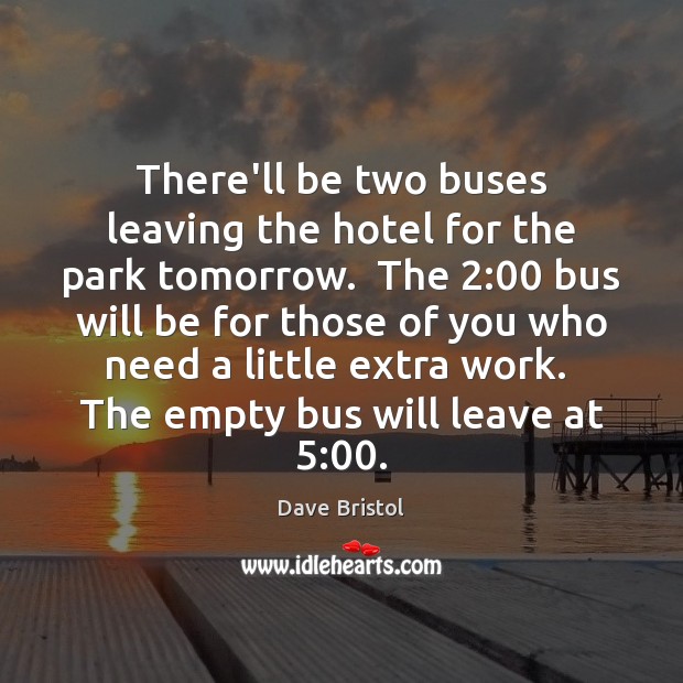 There’ll be two buses leaving the hotel for the park tomorrow.  The 2:00 Dave Bristol Picture Quote