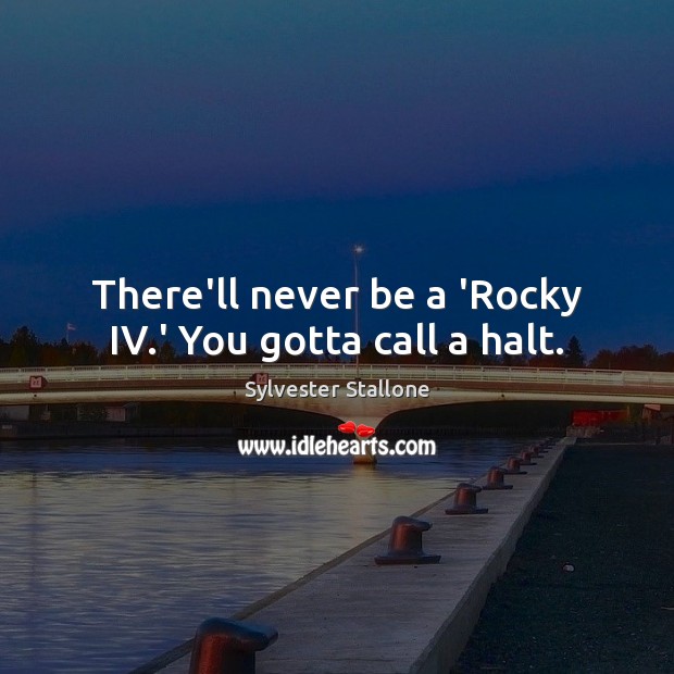 There’ll never be a ‘Rocky IV.’ You gotta call a halt. Sylvester Stallone Picture Quote