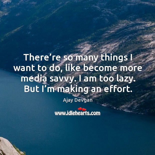 There’re so many things I want to do, like become more media savvy. I am too lazy. Image