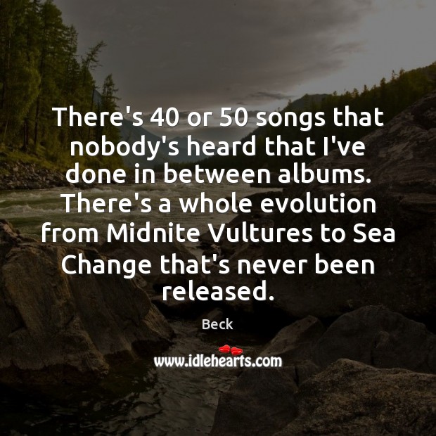There’s 40 or 50 songs that nobody’s heard that I’ve done in between albums. Beck Picture Quote