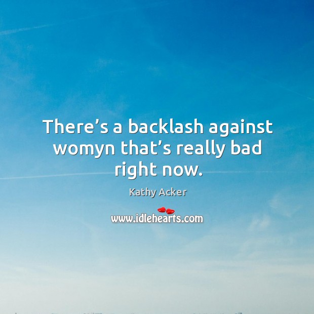 There’s a backlash against womyn that’s really bad right now. Kathy Acker Picture Quote