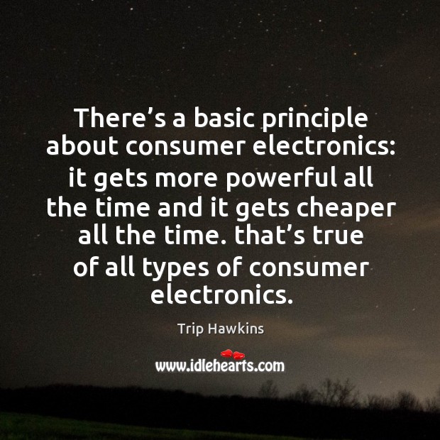 There’s a basic principle about consumer electronics: it gets more powerful all Trip Hawkins Picture Quote