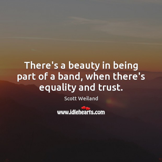 There’s a beauty in being part of a band, when there’s equality and trust. Scott Weiland Picture Quote