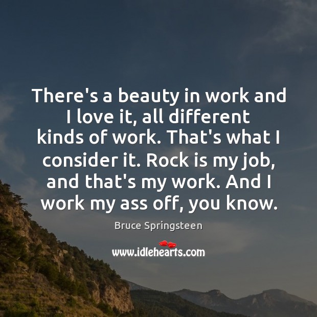 There’s a beauty in work and I love it, all different kinds Bruce Springsteen Picture Quote