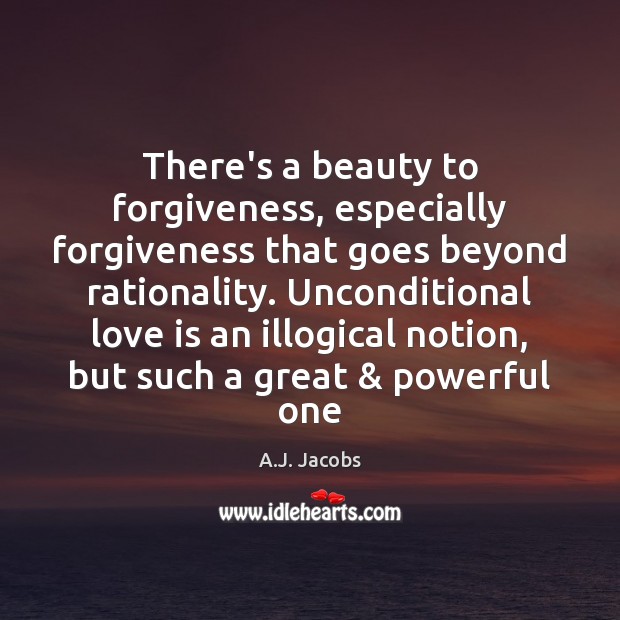 There’s a beauty to forgiveness, especially forgiveness that goes beyond rationality. Unconditional A.J. Jacobs Picture Quote