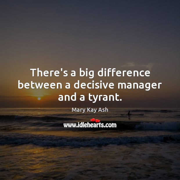 There’s a big difference between a decisive manager and a tyrant. Mary Kay Ash Picture Quote