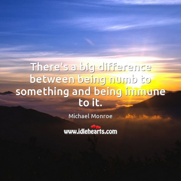 There’s a big difference between being numb to something and being immune to it. Michael Monroe Picture Quote