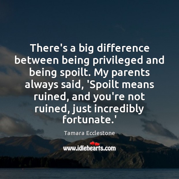 There’s a big difference between being privileged and being spoilt. My parents Tamara Ecclestone Picture Quote