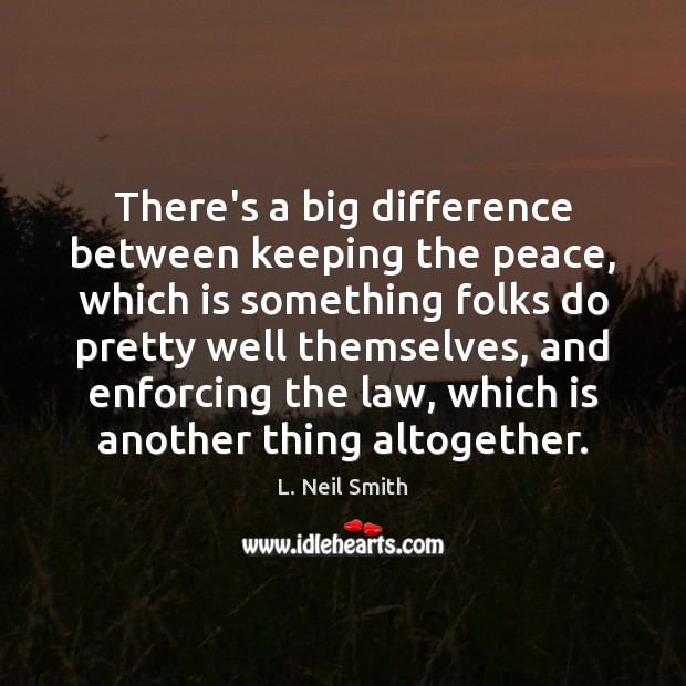 There’s a big difference between keeping the peace, which is something folks L. Neil Smith Picture Quote