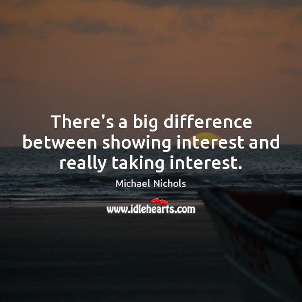 There’s a big difference between showing interest and really taking interest. Michael Nichols Picture Quote