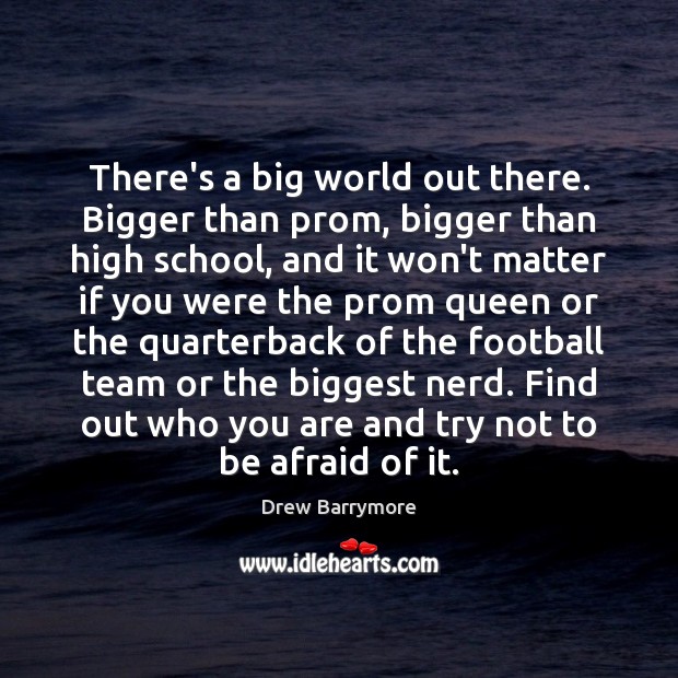 There’s a big world out there. Bigger than prom, bigger than high Drew Barrymore Picture Quote