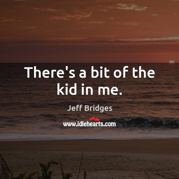 There’s a bit of the kid in me. Jeff Bridges Picture Quote