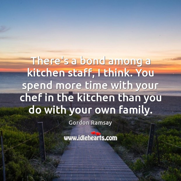 There’s a bond among a kitchen staff, I think. You spend more Gordon Ramsay Picture Quote