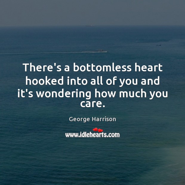 There’s a bottomless heart hooked into all of you and it’s wondering how much you care. George Harrison Picture Quote